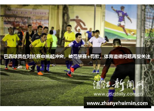 巴西球员在对抗赛中挑起冲突,被罚禁赛+罚款,体育道德问题再受关注